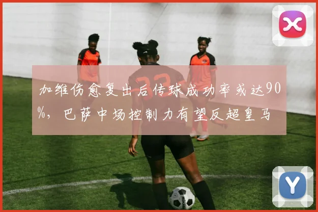 加维伤愈复出后传球成功率或达90%，巴萨中场控制力有望反超皇马