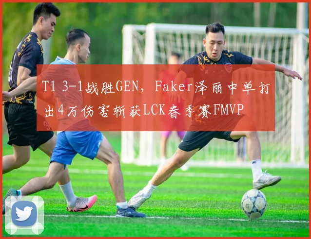 T1 3-1战胜GEN,Faker泽丽中单打出4万伤害斩获LCK春季赛FMVP