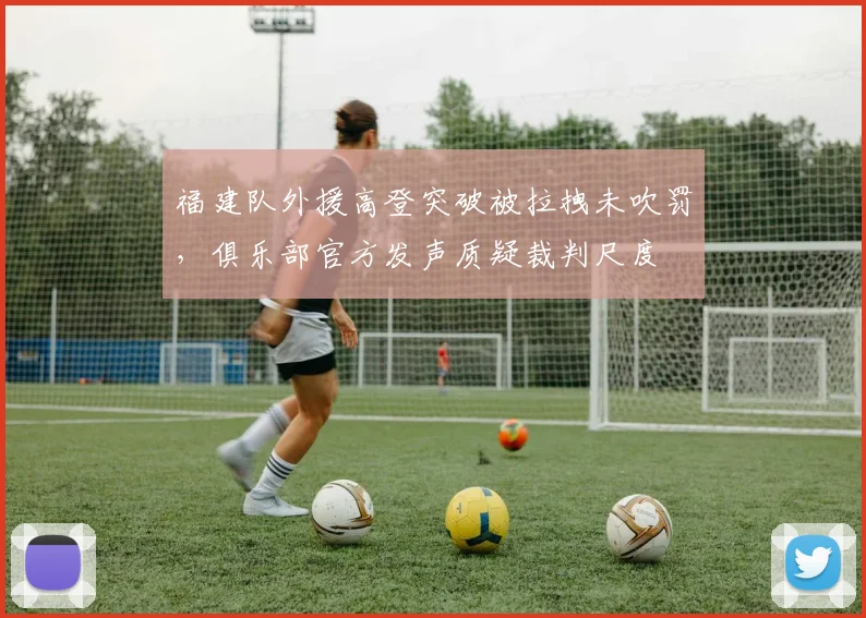 福建队外援高登突破被拉拽未吹罚，俱乐部官方发声质疑裁判尺度