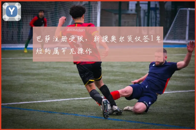 巴萨注册受限，新援奥尔莫仅签1年短约属罕见操作