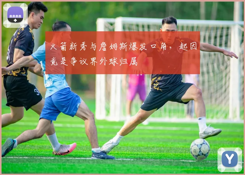 火箭新秀与詹姆斯爆发口角，起因竟是争议界外球归属