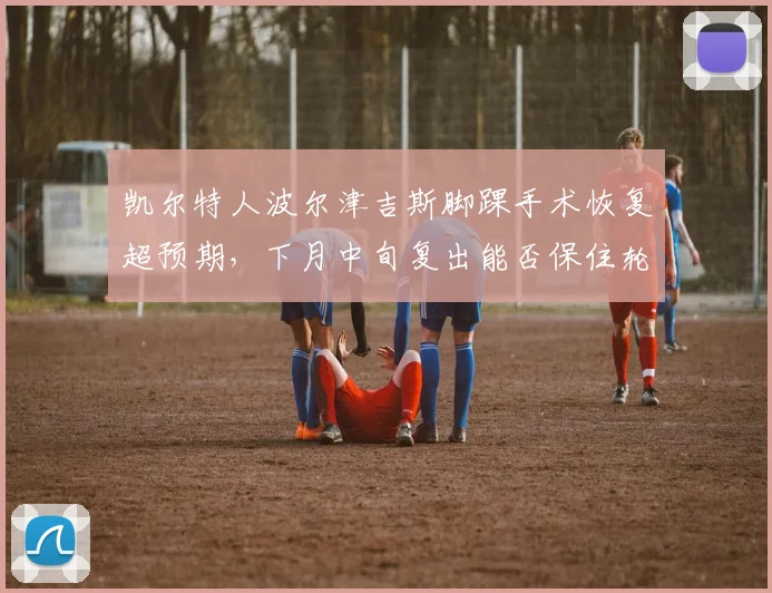 凯尔特人波尔津吉斯脚踝手术恢复超预期，下月中旬复出能否保住轮换位置？