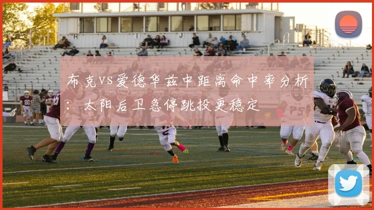 布克vs爱德华兹中距离命中率分析：太阳后卫急停跳投更稳定