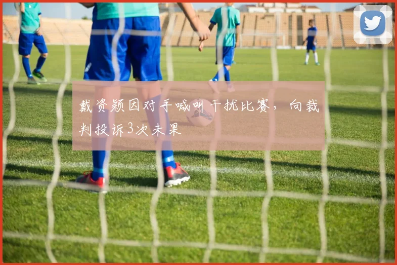 戴资颖因对手喊叫干扰比赛，向裁判投诉3次未果