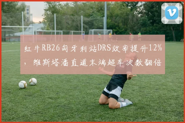 红牛RB26匈牙利站DRS效率提升12%，维斯塔潘直道末端超车次数翻倍