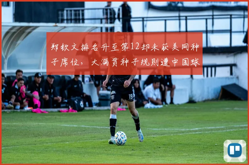 郑钦文排名升至第12却未获美网种子席位,大满贯种子规则遭中国球迷炮轰